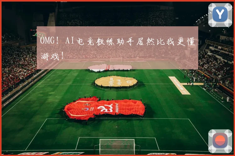 OMG!AI电竞教练助手居然比我更懂游戏!