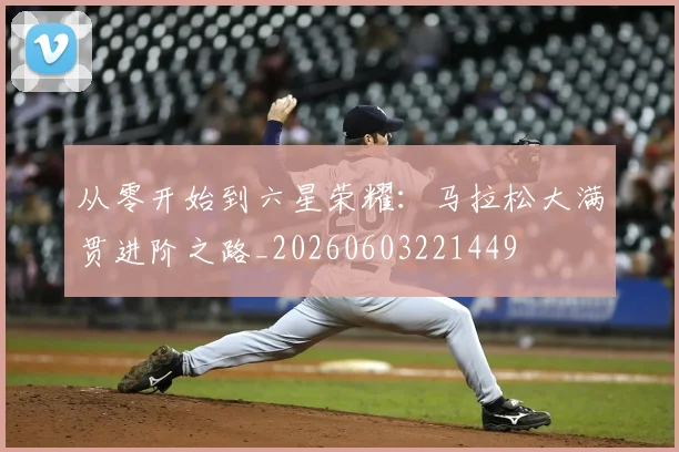 从零开始到六星荣耀:马拉松大满贯进阶之路_20260603221449