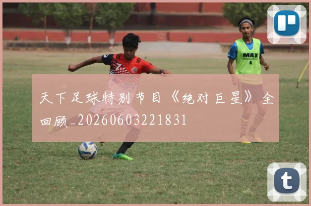 天下足球特别节目《绝对巨星》全回顾_20260603221831