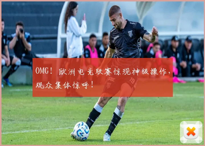 OMG!欧洲电竞联赛惊现神级操作,观众集体惊呼!