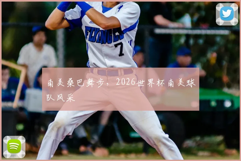 南美桑巴舞步,2026世界杯南美球队风采