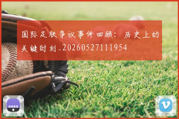 国际足联争议事件回顾:历史上的关键时刻_20260527111954