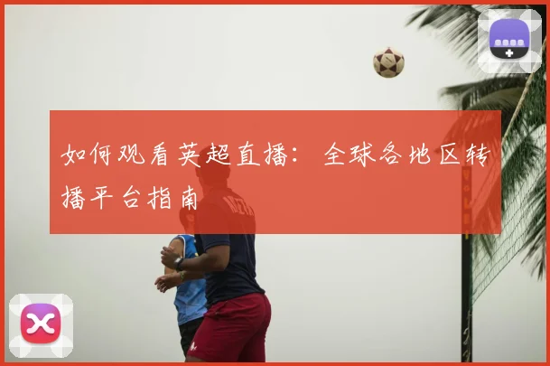 如何观看英超直播:全球各地区转播平台指南