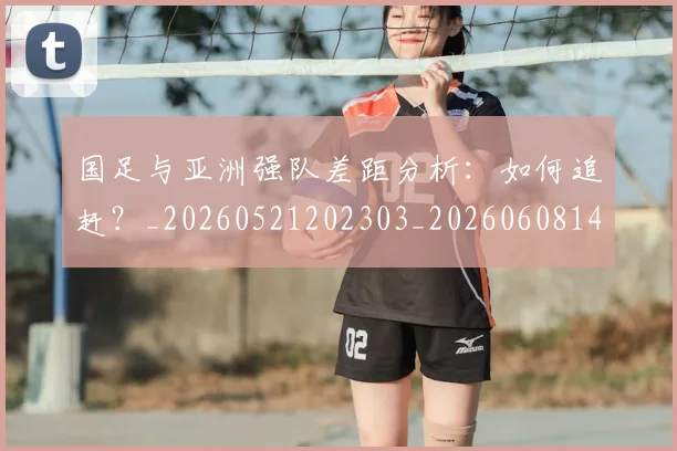 国足与亚洲强队差距分析：如何追赶？_20260521202303_20260608142818
