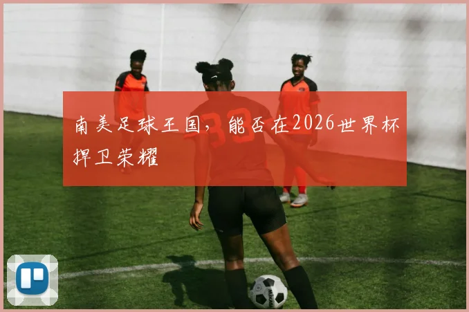 南美足球王国,能否在2026世界杯捍卫荣耀