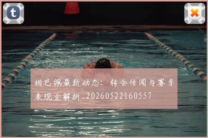 姆巴佩最新动态:转会传闻与赛季表现全解析_20260522160557