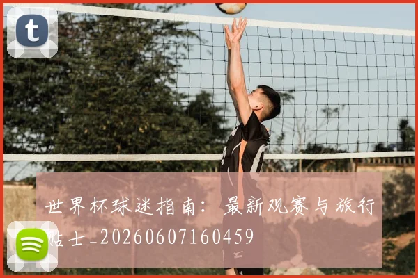 世界杯球迷指南:最新观赛与旅行贴士_20260607160459