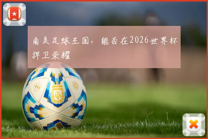 南美足球王国,能否在2026世界杯捍卫荣耀
