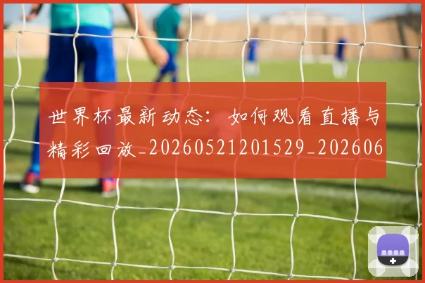 世界杯最新动态:如何观看直播与精彩回放_20260521201529_20260607160346