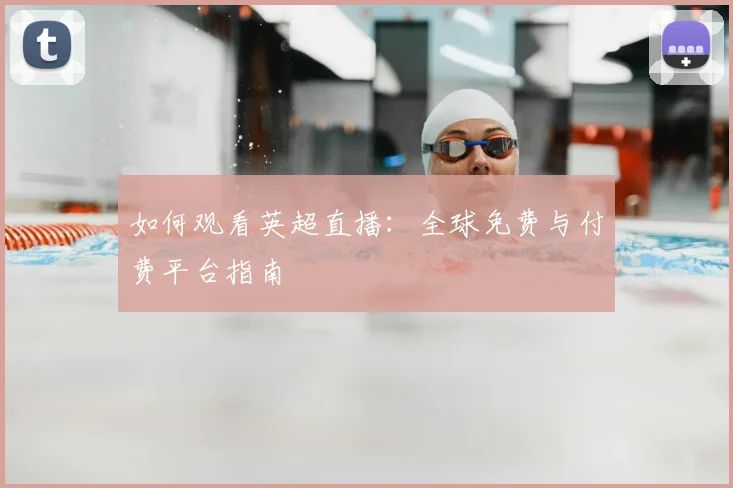 如何观看英超直播:全球免费与付费平台指南