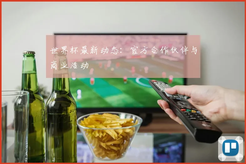世界杯最新动态:官方合作伙伴与商业活动