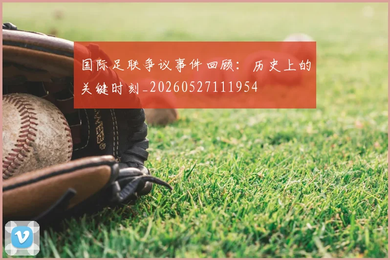 国际足联争议事件回顾:历史上的关键时刻_20260527111954