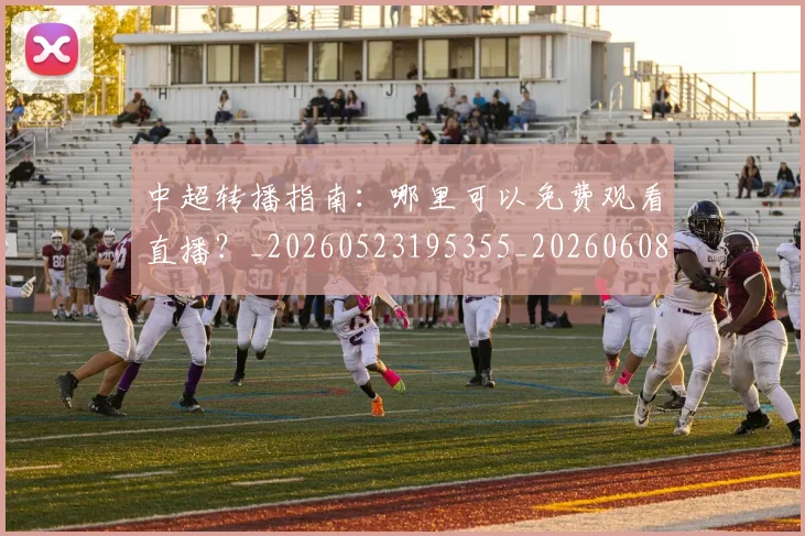 中超转播指南：哪里可以免费观看直播？_20260523195355_20260608142337