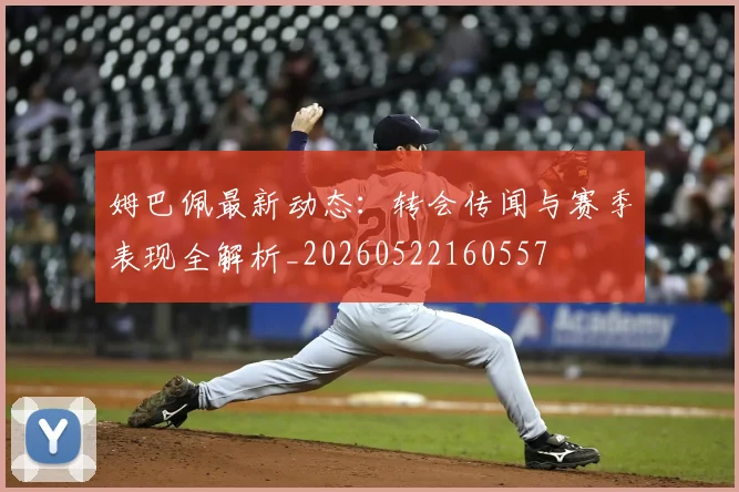 姆巴佩最新动态:转会传闻与赛季表现全解析_20260522160557